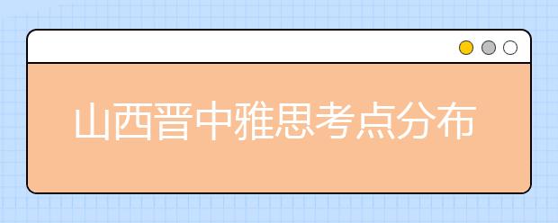 山西晋中雅思考点分布情况【附雅思报名及考位查询入口】