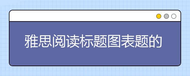雅思阅读标题图表题的做题技巧及做题步骤