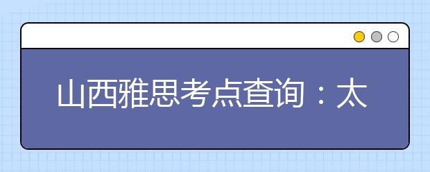 山西雅思考点查询：太原理工大学