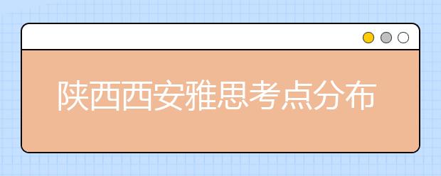 陕西西安雅思考点分布情况【附雅思报名及考位查询入口】