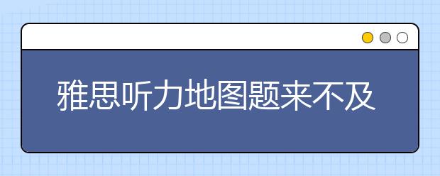 雅思听力地图题来不及看完全部问题怎么办?