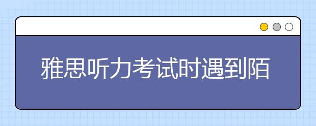 雅思听力考试时遇到陌生词汇应该怎么办