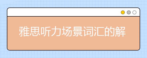 雅思听力场景词汇的解析2