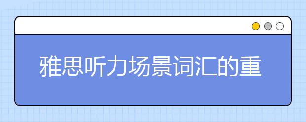 雅思听力场景词汇的重点