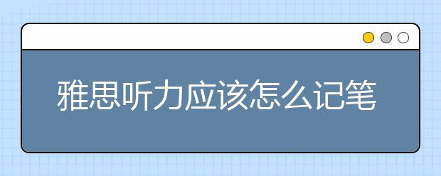 雅思听力应该怎么记笔记