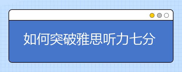 如何突破雅思听力七分瓶颈