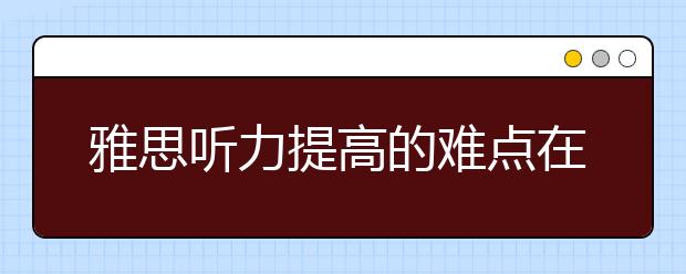 雅思听力提高的难点在哪儿