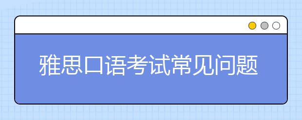 雅思口语考试常见问题以及应对方法