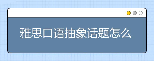 雅思口语抽象话题怎么答才最得体