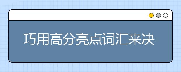巧用高分亮点词汇来决胜雅思口语考场