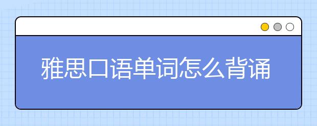 雅思口语单词怎么背诵