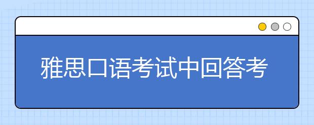 雅思口语考试中回答考官的提问应该注意什么