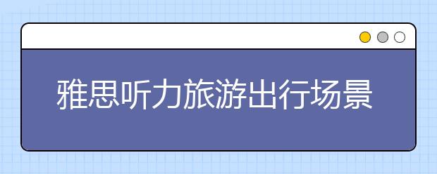 雅思听力旅游出行场景词汇大全