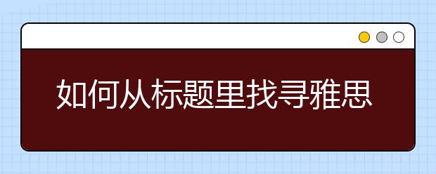 如何从标题里找寻雅思阅读答案