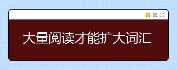 大量阅读才能扩大词汇量 提高阅读速度