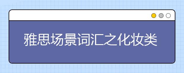 雅思场景词汇之化妆类词汇