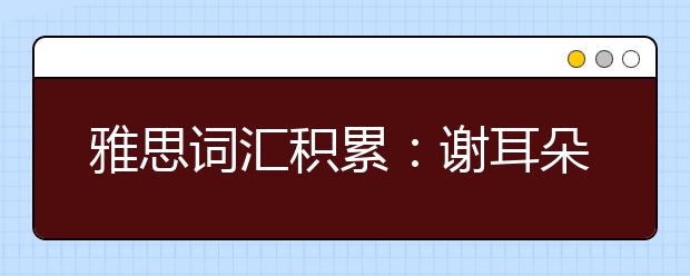 雅思词汇积累：谢耳朵