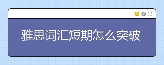 雅思词汇短期怎么突破