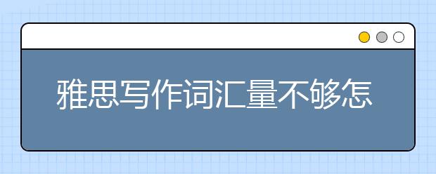 雅思写作词汇量不够怎么办？