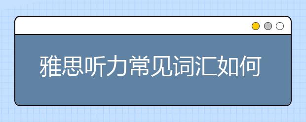 雅思听力常见词汇如何积累