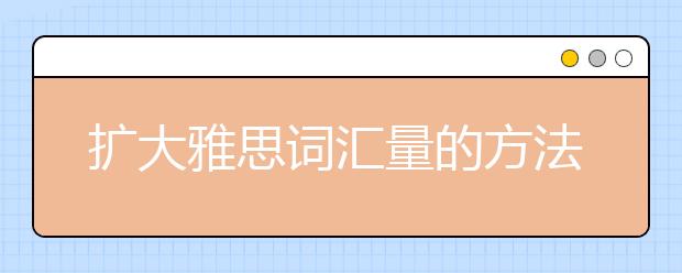 扩大雅思词汇量的方法盘点