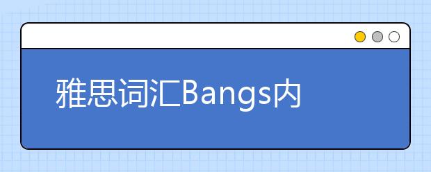 雅思词汇Bangs内容的整理