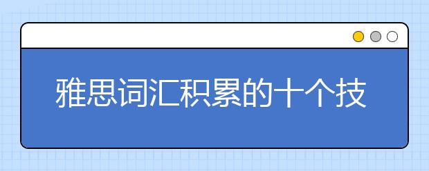 雅思词汇积累的十个技巧