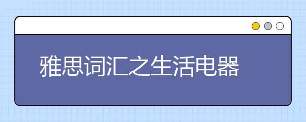 雅思词汇之生活电器