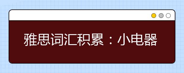 雅思词汇积累：小电器