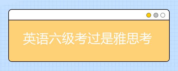 英语六级考过是雅思考试的什么水平？