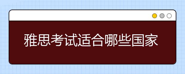 雅思考试适合哪些国家的留学申请？