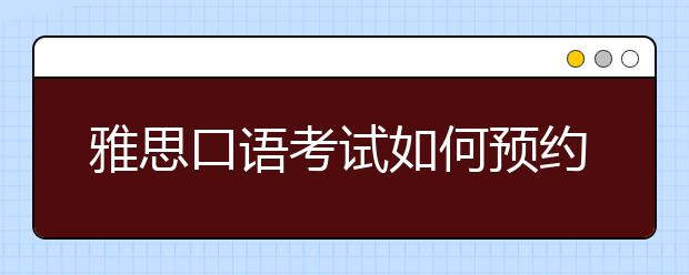 雅思口语考试如何预约想要的时间段