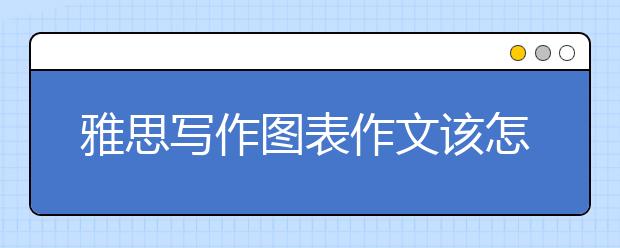 雅思写作图表作文该怎么写？每段需要些总结吗？
