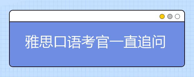 雅思口语考官一直追问问题怎么回事？一直让我说怎么办？