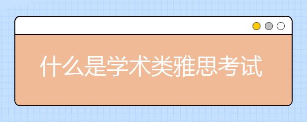 什么是学术类雅思考试？学术类雅思考试简介