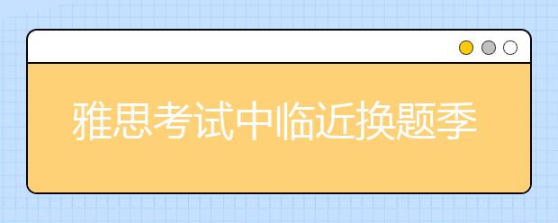 雅思考试中临近换题季的考试场次会出新题吗？