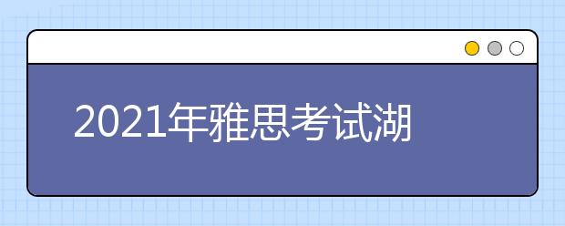 2021年雅思考试湖南大众传媒职业技术学院（南院）考点疫情防控安排的通知