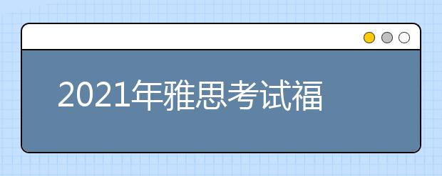 2021年雅思考试福建师范大学考点疫情防控安排的通知
