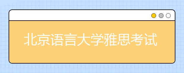 北京语言大学雅思考试场地发生变更！