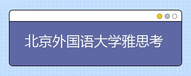 北京外国语大学雅思考试场地发生变更！