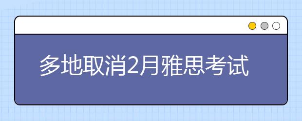 多地取消2月雅思考试！更有考点考试取消至3月底