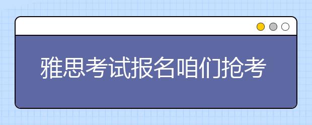 雅思考试报名咱们抢考位