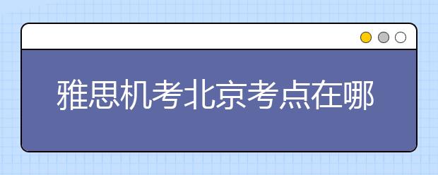 雅思机考北京考点在哪