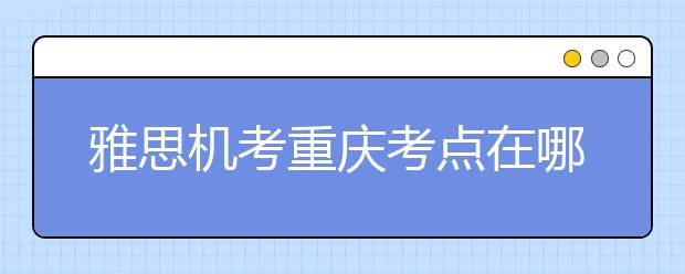 雅思机考重庆考点在哪