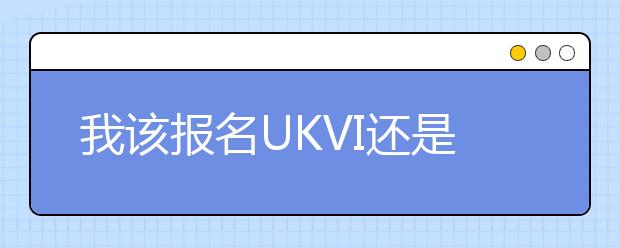 我该报名UKVI还是雅思生活技能类考试?