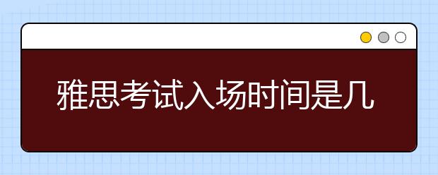 雅思考试入场时间是几点？