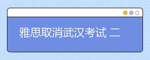雅思取消武汉考试 二月全国任意场均可退考