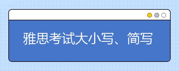 雅思考试大小写、简写扣分吗？官方已给出明确答复！