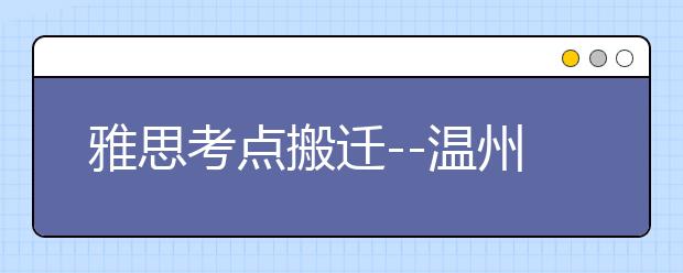 雅思考点搬迁--温州浙江教育考试服务中心