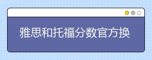 雅思和托福分数官方换算表正式出炉